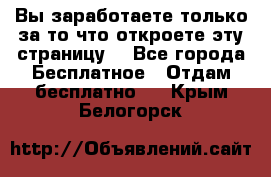 Вы заработаете только за то что откроете эту страницу. - Все города Бесплатное » Отдам бесплатно   . Крым,Белогорск